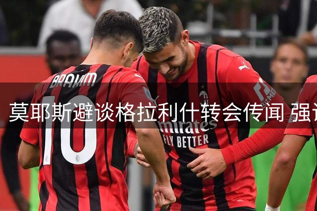 莫耶斯避谈格拉利什转会传闻 强调尊重现有合同